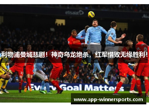 利物浦曼城悲剧！神奇乌龙绝杀，红军惜败无缘胜利！